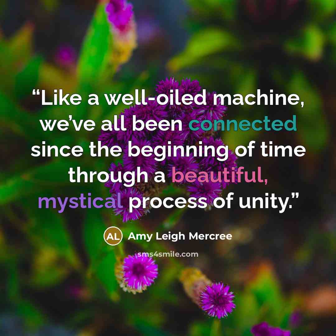 “Like a well-oiled machine, we’ve all been connected since the beginning of time through a beautiful, mystical process of unity.” quote by Amy Leigh Mercree