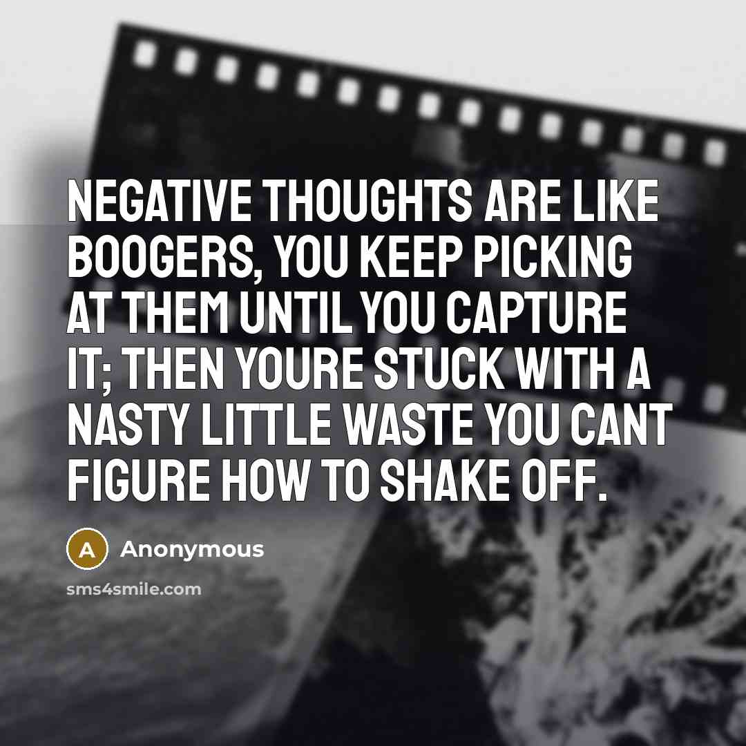 “Negative thoughts are like boogers, you keep picking at them until you capture it; then youre stuck with a nasty little waste you cant figure how to shake off.” quote by Anonymous