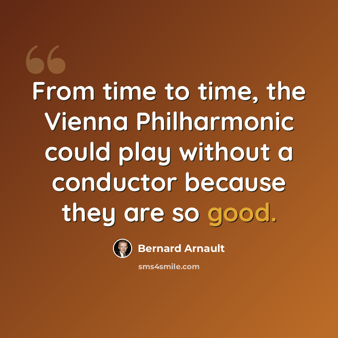 “From time to time, the Vienna Philharmonic could play without a conductor because they are so good.” quote by Bernard Arnault