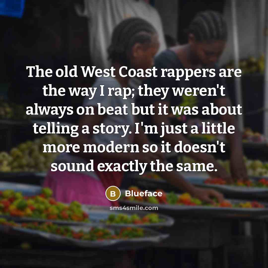 “The old West Coast rappers are the way I rap; they weren't always on beat but it was about telling a story. I'm just a little more modern so it doesn't sound exactly the same.” quote by Blueface