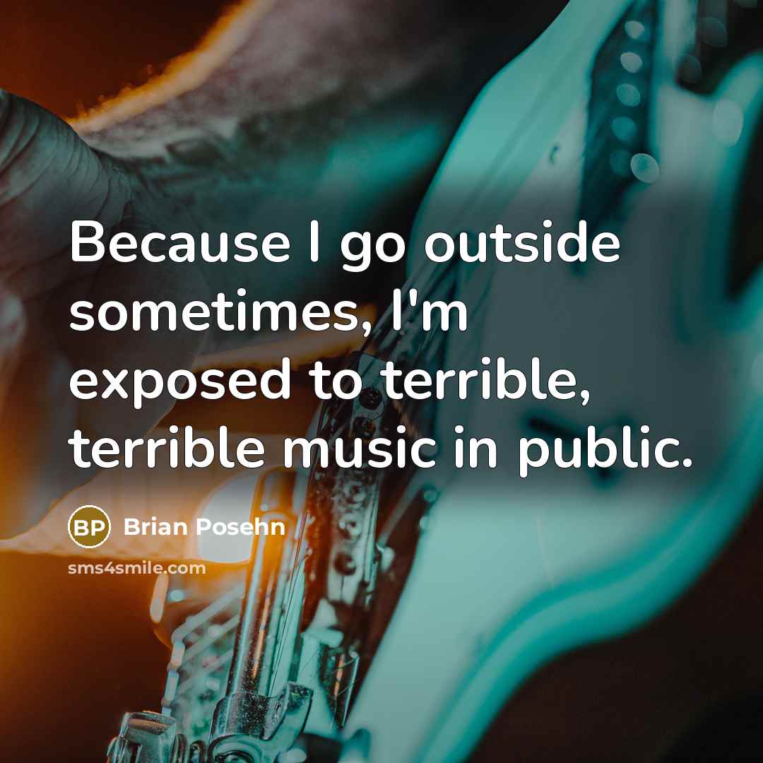 “Because I go outside sometimes, I'm exposed to terrible, terrible music in public.” quote by Brian Posehn