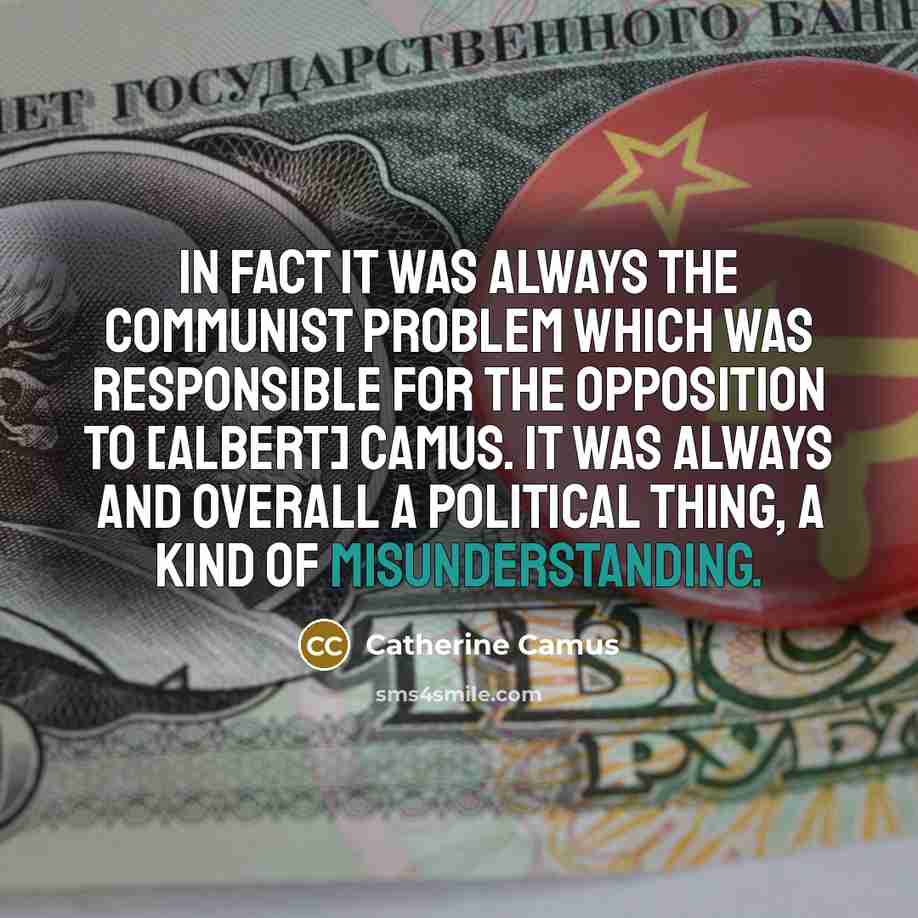 “In fact it was always the Communist problem which was responsible for the opposition to [Albert] Camus. It was always and overall a political thing, a kind of misunderstanding.” quote by Catherine Camus