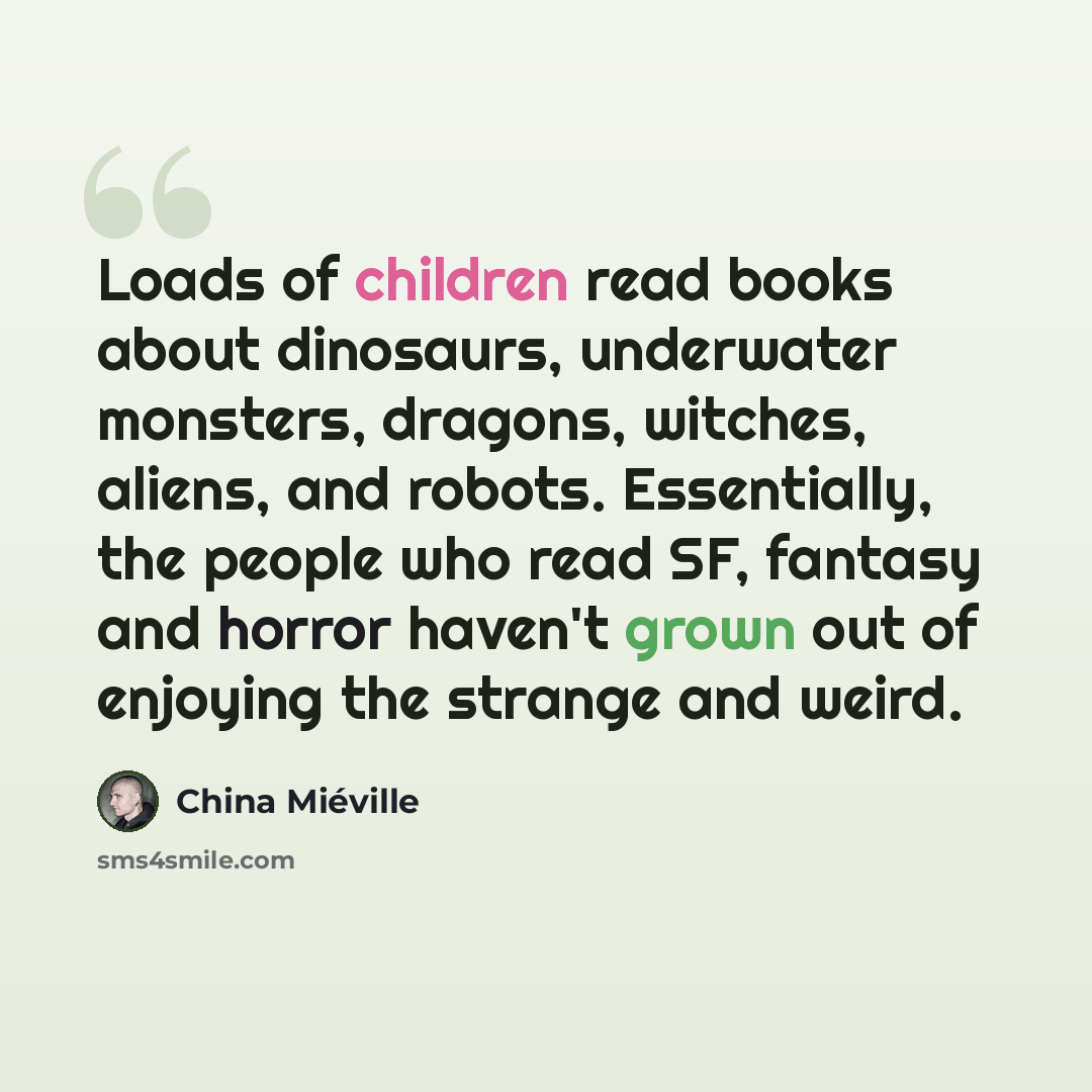 “Loads of children read books about dinosaurs, underwater monsters, dragons, witches, aliens, and robots. Essentially, the people who read SF, fantasy and horror haven't grown out of enjoying the strange and weird.” quote by China Mieville