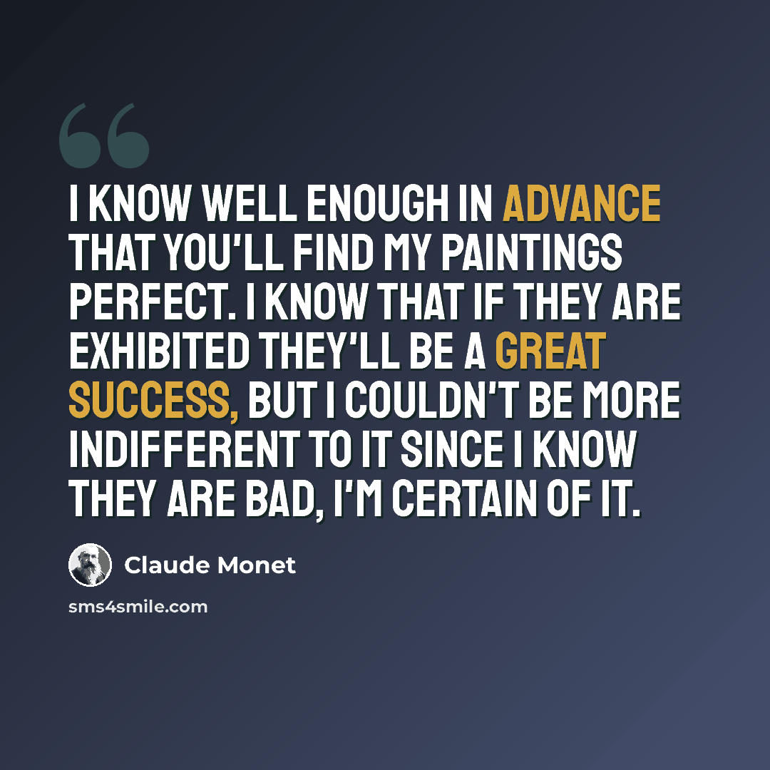 “I know well enough in advance that you'll find my paintings perfect. I know that if they are exhibited they'll be a great success, but I couldn't be more indifferent to it since I know they are bad, I'm certain of it.” quote by Claude Monet