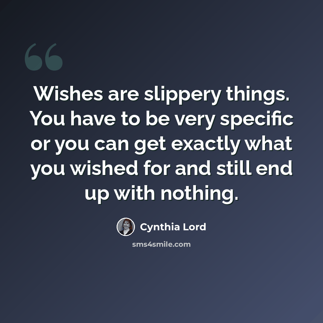 “Wishes are slippery things. You have to be very specific or you can get exactly what you wished for and still end up with nothing.” quote by Cynthia Lord