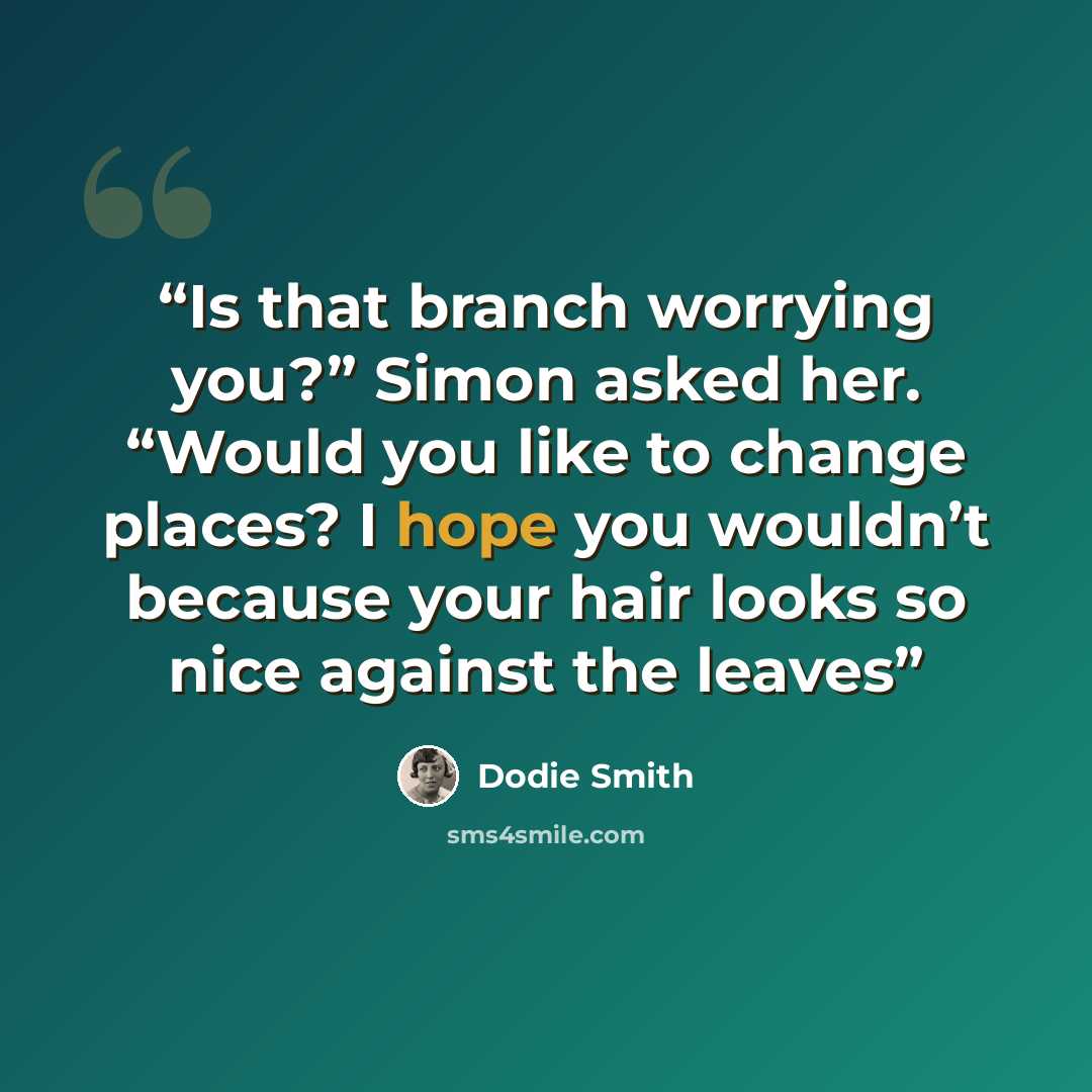 “Is that branch worrying you?” Simon asked her. “Would you like to change places? I hope you wouldn’t because your hair looks so nice against the leaves” quote by Dodie Smith