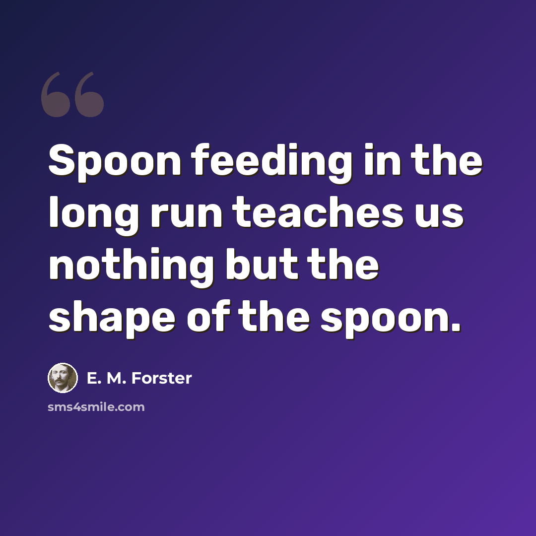 “Spoon feeding in the long run teaches us nothing but the shape of the spoon.” quote by E. M. Forster