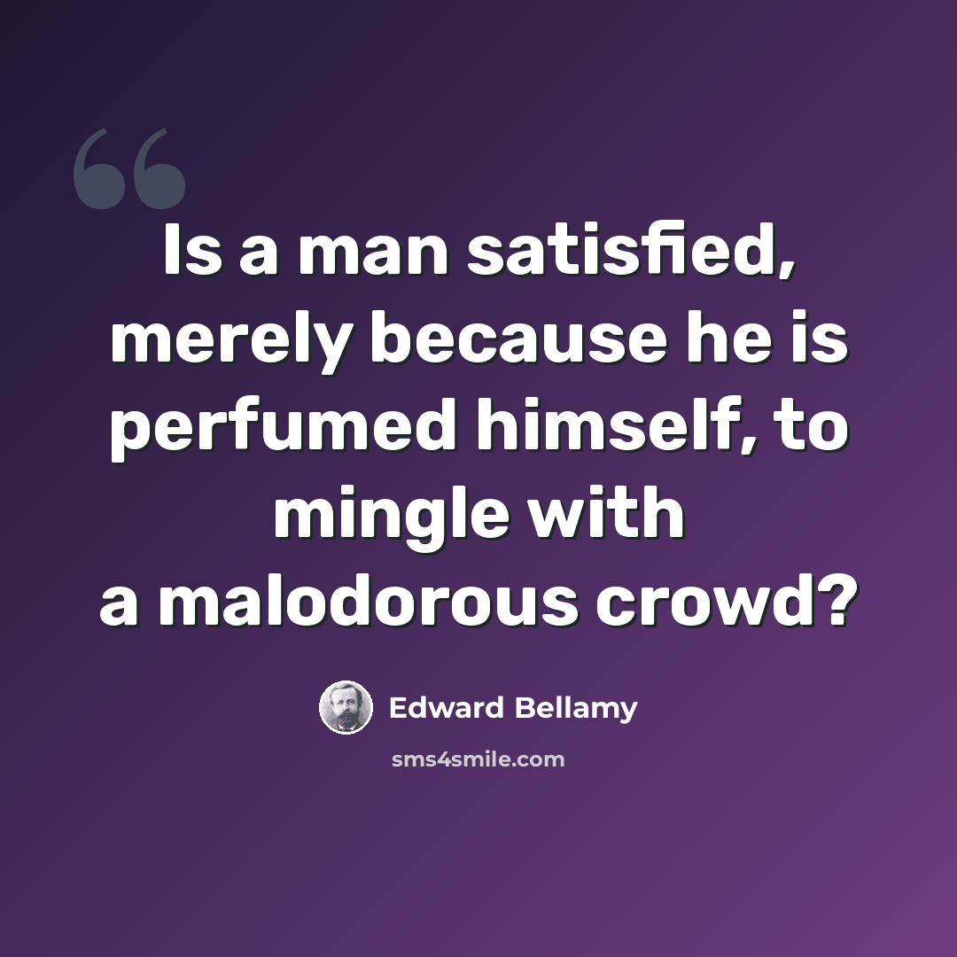 “Is a man satisfied, merely because he is perfumed himself, to mingle with a malodorous crowd?” quote by Edward Bellamy