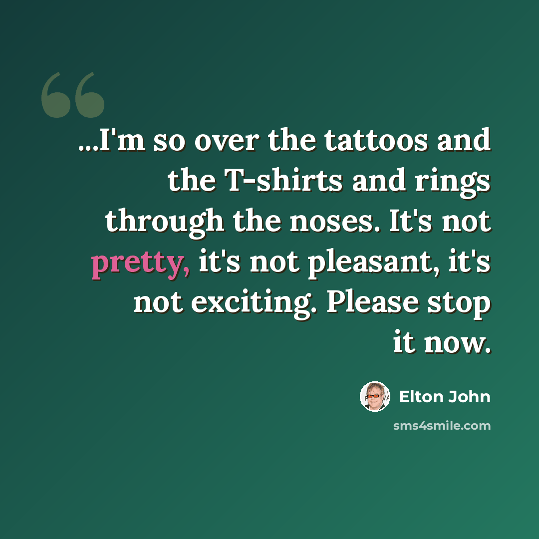 “...I'm so over the tattoos and the T-shirts and rings through the noses. It's not pretty, it's not pleasant, it's not exciting. Please stop it now.” quote by Elton John