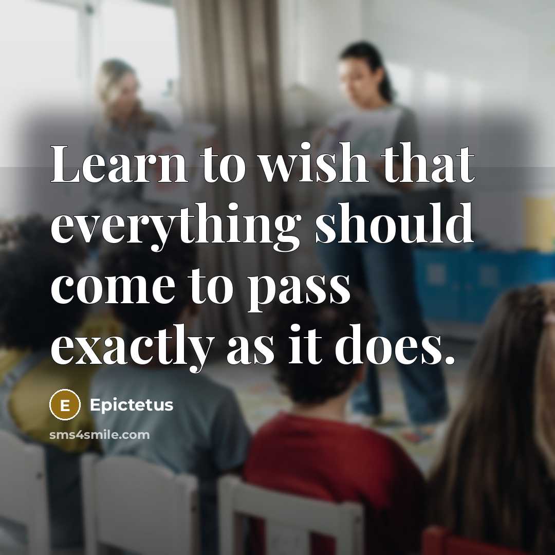 “Learn to wish that everything should come to pass exactly as it does.” quote by Epictetus
