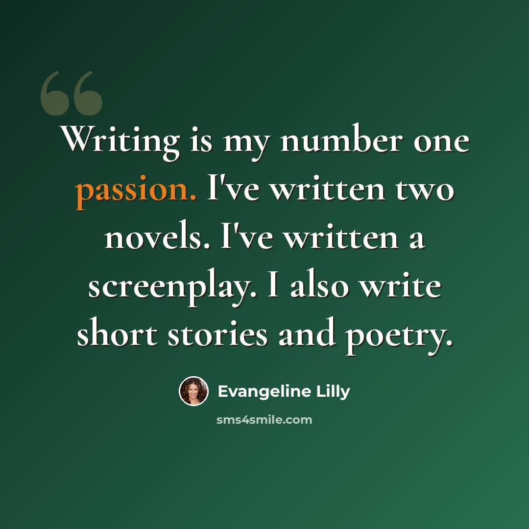 “Writing is my number one passion. I've written two novels. I've written a screenplay. I also write short stories and poetry.” quote by Evangeline Lilly