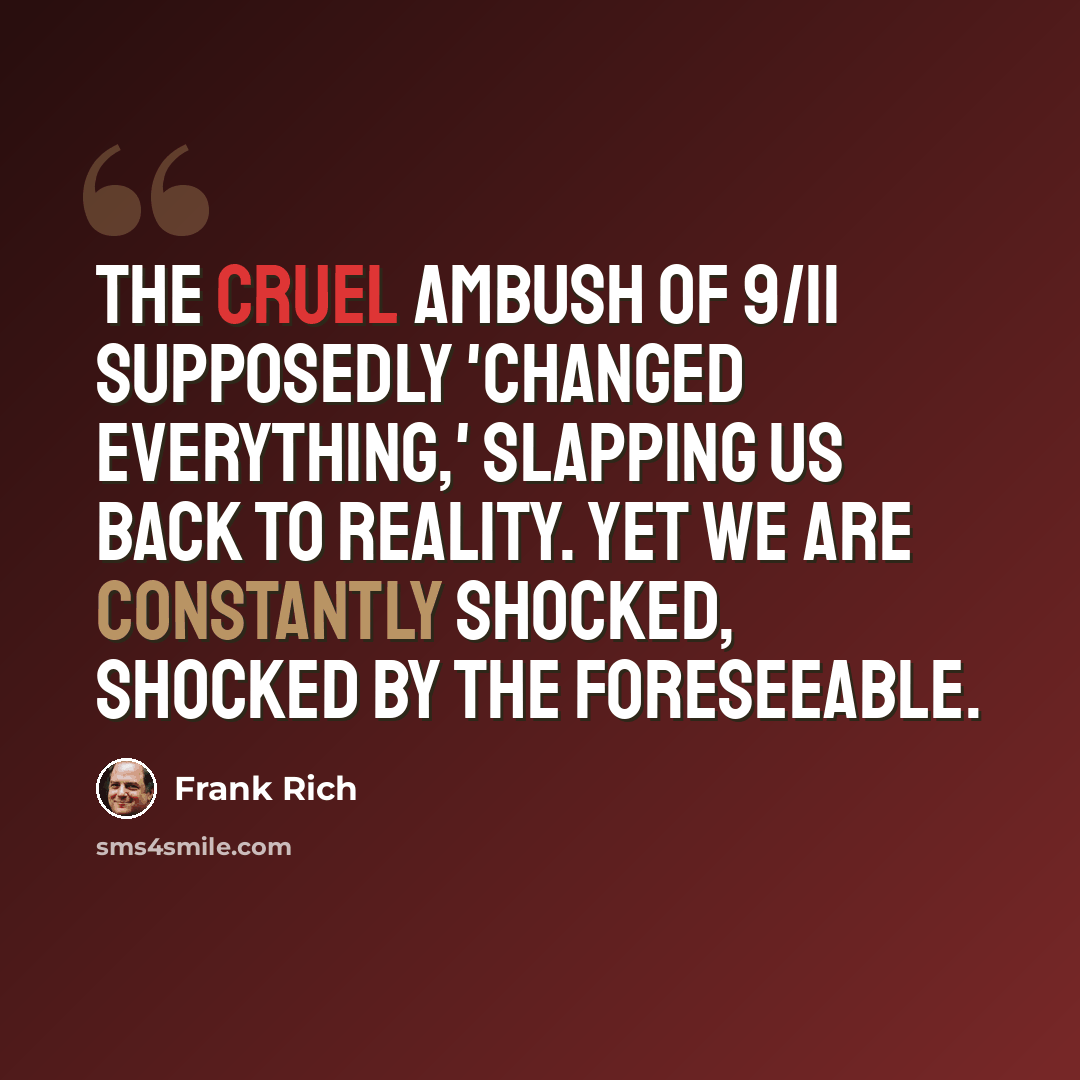 “The cruel ambush of 9/11 supposedly 'changed everything,' slapping us back to reality. Yet we are constantly shocked, shocked by the foreseeable.” quote by Frank Rich
