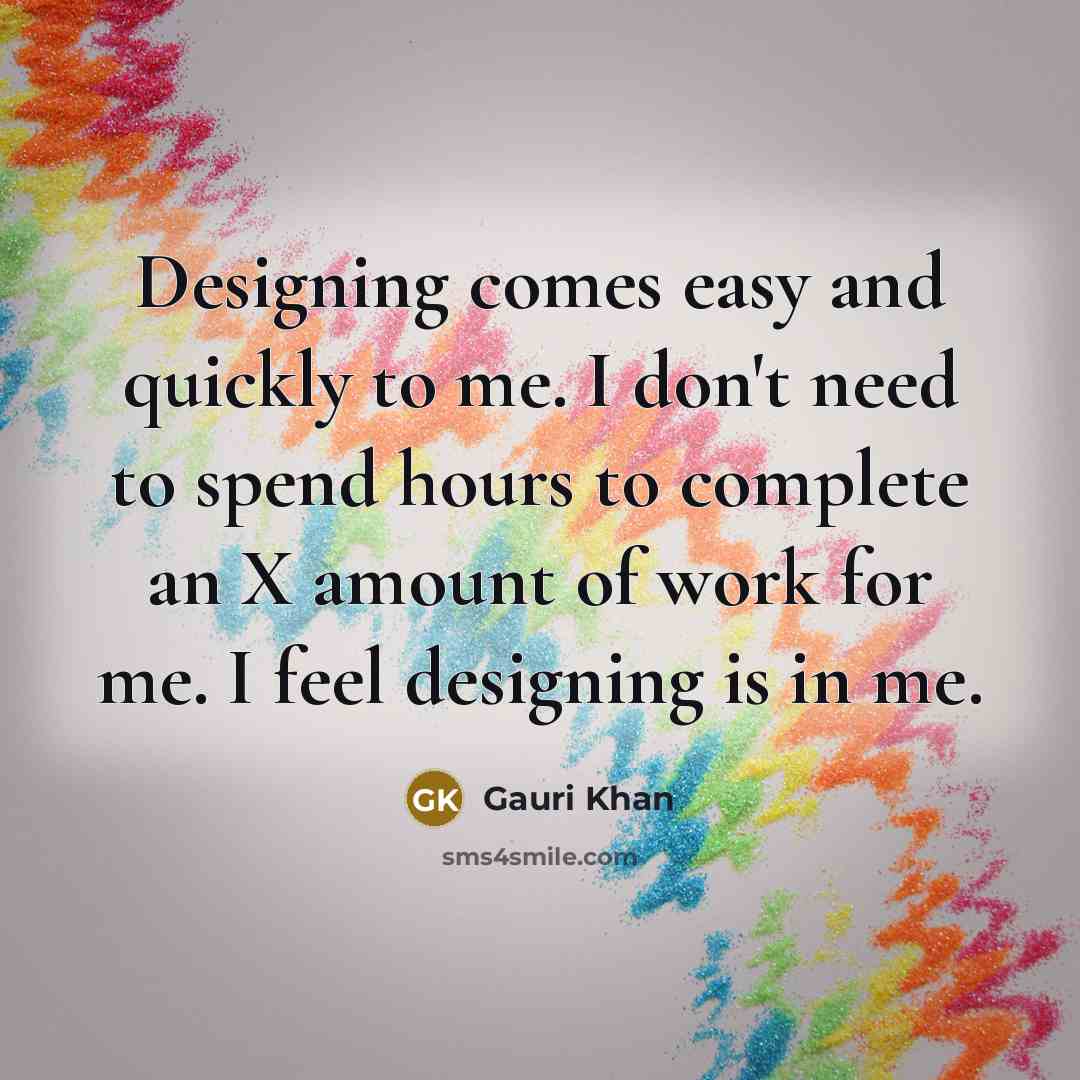 “Designing comes easy and quickly to me. I don't need to spend hours to complete an X amount of work for me. I feel designing is in me.” quote by Gauri Khan