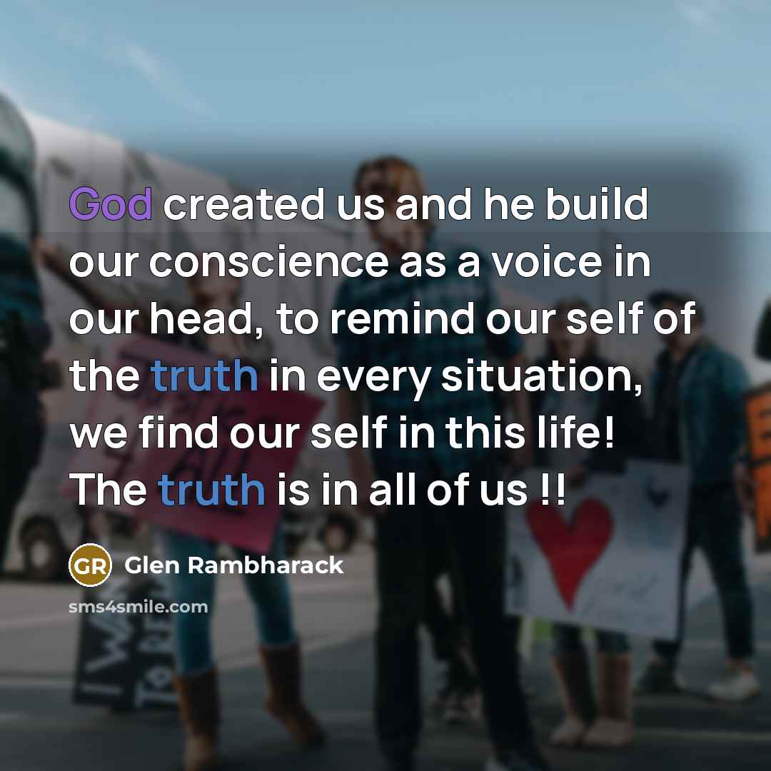 “God created us and he build our conscience as a voice in our head, to remind our self of the truth in every situation, we find our self in this life! The truth is in all of us !!” quote by Glen Rambharack