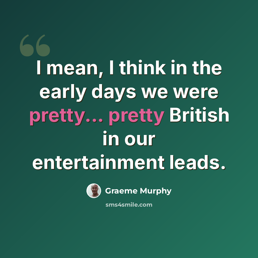 “I mean, I think in the early days we were pretty... pretty British in our entertainment leads.” quote by Graeme Murphy