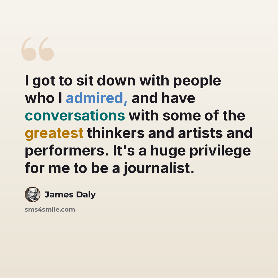 “I got to sit down with people who I admired, and have conversations with some of the greatest thinkers and artists and performers. It's a huge privilege for me to be a journalist.” quote by James Daly