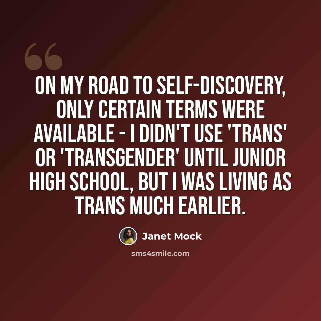 “On my road to self-discovery, only certain terms were available - I didn't use 'trans' or 'transgender' until junior high school, but I was living as trans much earlier.” quote by Janet Mock