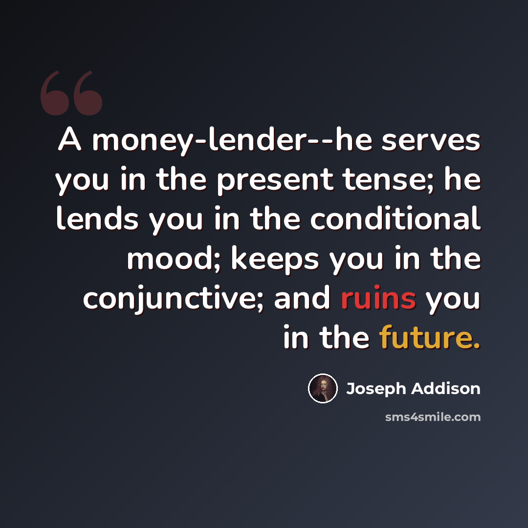 “A money-lender--he serves you in the present tense; he lends you in the conditional mood; keeps you in the conjunctive; and ruins you in the future.” quote by Joseph Addison