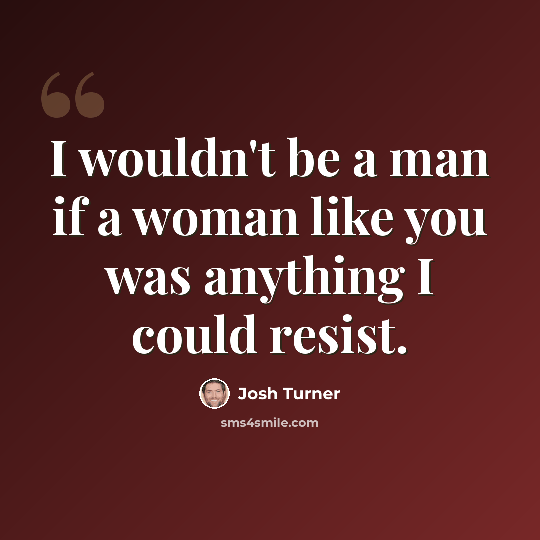“I wouldn't be a man if a woman like you was anything I could resist.” quote by Josh Turner