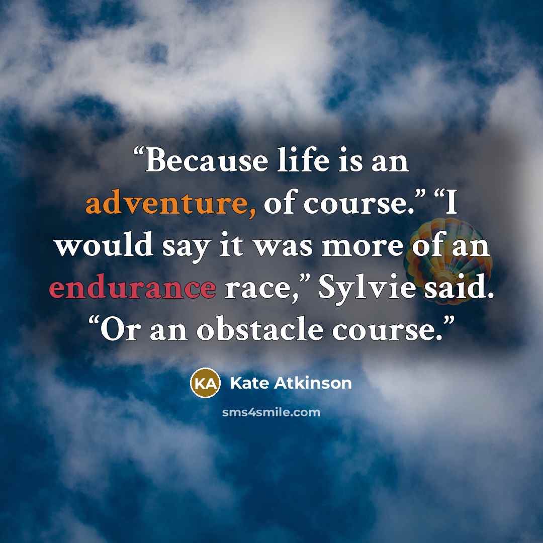 “Because life is an adventure, of course.” “I would say it was more of an endurance race,” Sylvie said. “Or an obstacle course.” quote by Kate Atkinson