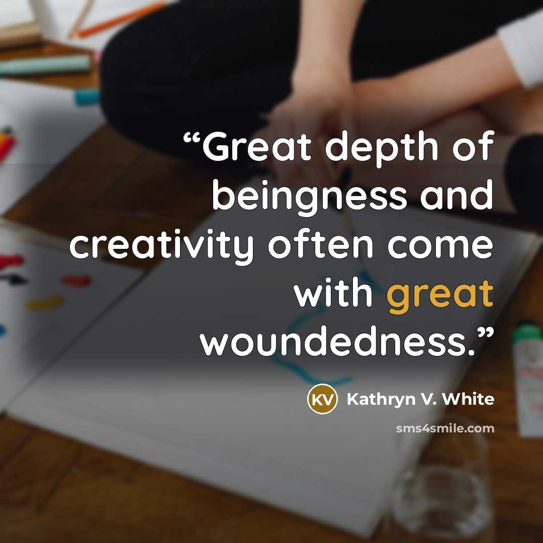 “Great depth of beingness and creativity often come with great woundedness.” quote by Kathryn V. White