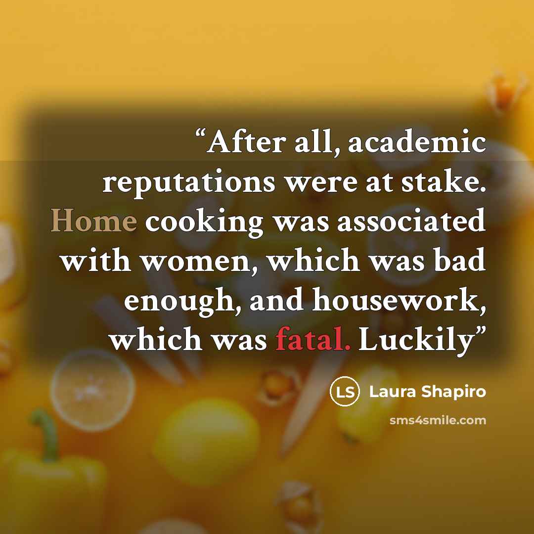 “After all, academic reputations were at stake. Home cooking was associated with women, which was bad enough, and housework, which was fatal. Luckily” quote by Laura Shapiro