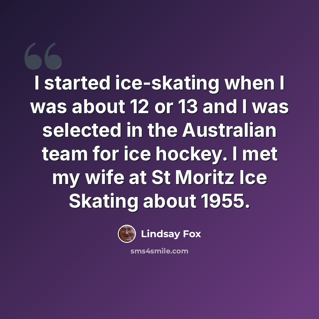 “I started ice-skating when I was about 12 or 13 and I was selected in the Australian team for ice hockey. I met my wife at St Moritz Ice Skating about 1955.” quote by Lindsay Fox