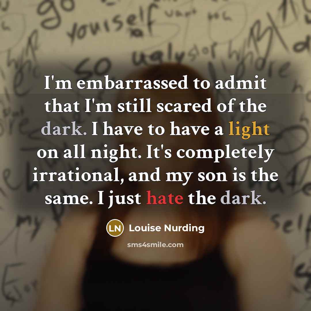 “I'm embarrassed to admit that I'm still scared of the dark. I have to have a light on all night. It's completely irrational, and my son is the same. I just hate the dark.” quote by Louise Nurding
