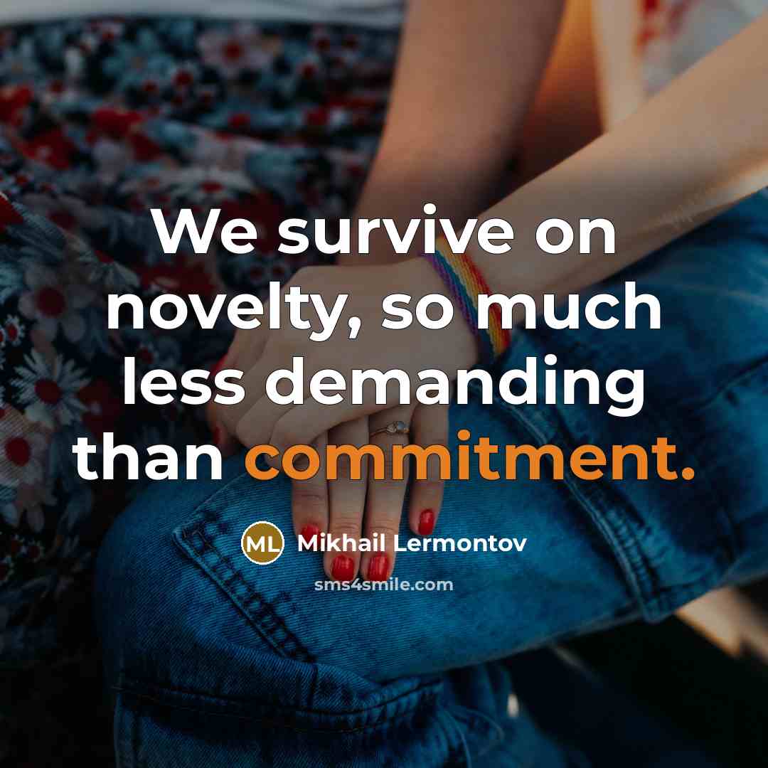“We survive on novelty, so much less demanding than commitment.” quote by Mikhail Lermontov