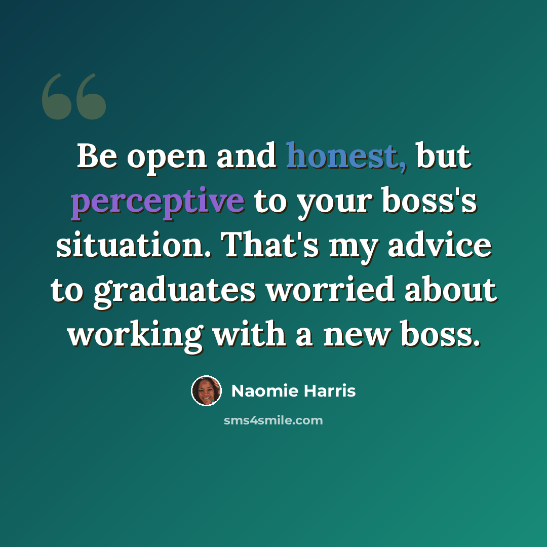 “Be open and honest, but perceptive to your boss's situation. That's my advice to graduates worried about working with a new boss.” quote by Naomie Harris