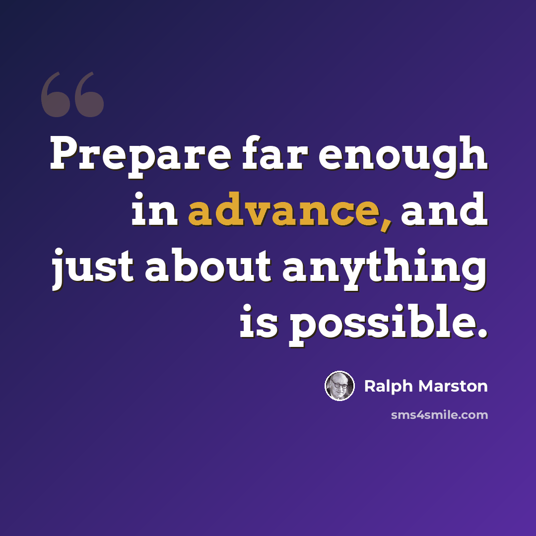 “Prepare far enough in advance, and just about anything is possible.” quote by Ralph Marston