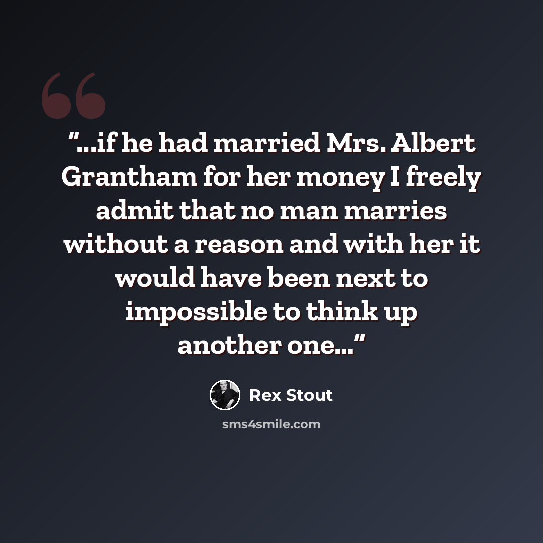 “...if he had married Mrs. Albert Grantham for her money I freely admit that no man marries without a reason and with her it would have been next to impossible to think up another one…” quote by Rex Stout