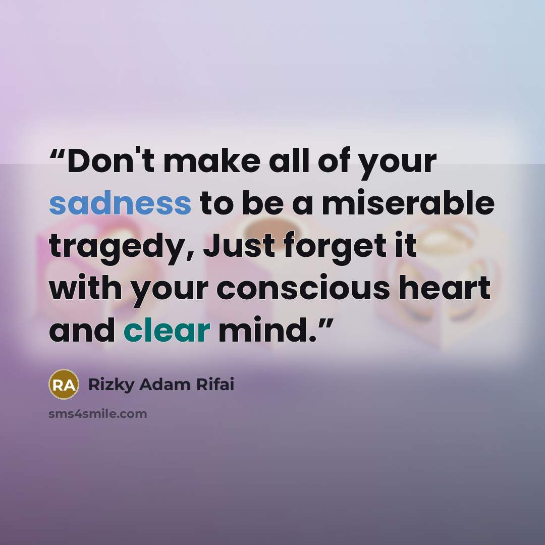 “Don't make all of your sadness to be a miserable tragedy, Just forget it with your conscious heart and clear mind.” quote by Rizky Adam Rifai