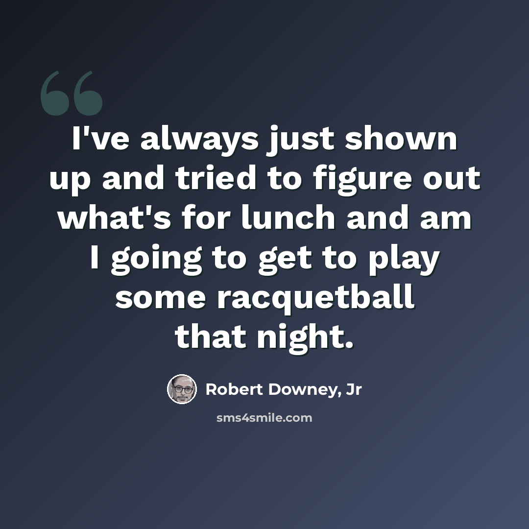 “I've always just shown up and tried to figure out what's for lunch and am I going to get to play some racquetball that night.” quote by Robert Downey, Jr