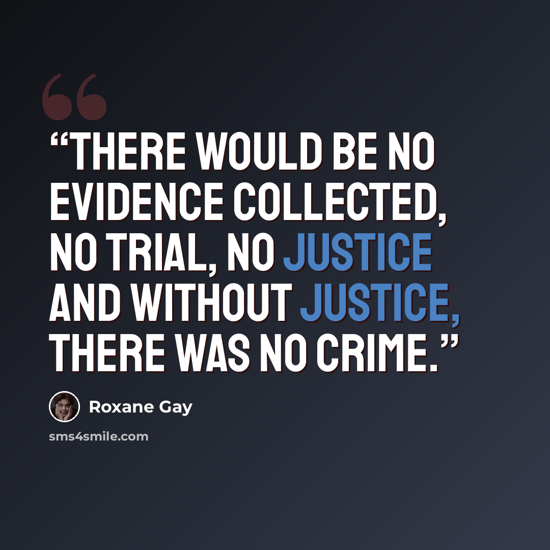 “There would be no evidence collected, no trial, no justice and without justice, there was no crime.” quote by Roxane Gay
