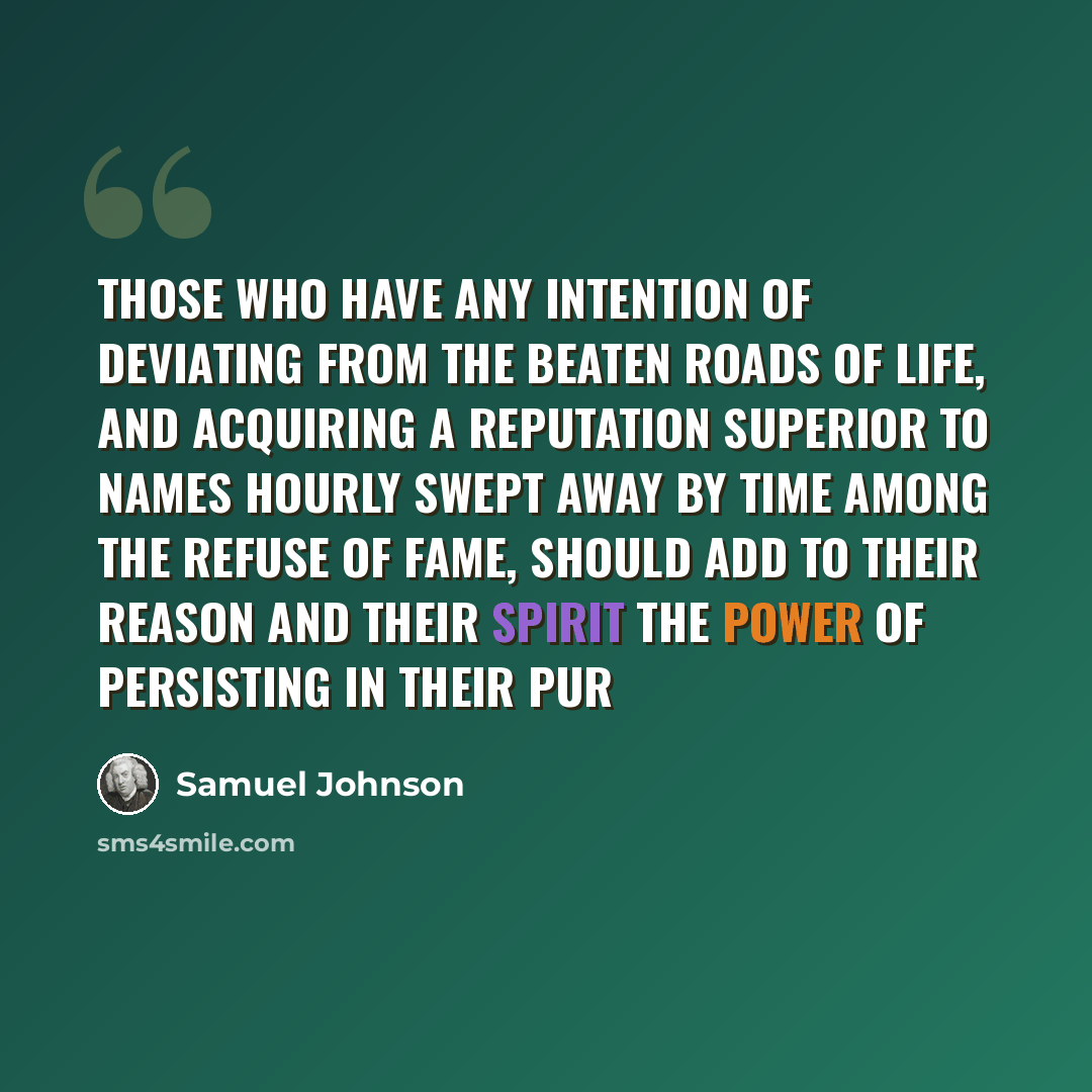 “Those who have any intention of deviating from the beaten roads of life, and acquiring a reputation superior to names hourly swept away by time among the refuse of fame, should add to their reason and their spirit the power of persisting in their pur” quote by Samuel Johnson