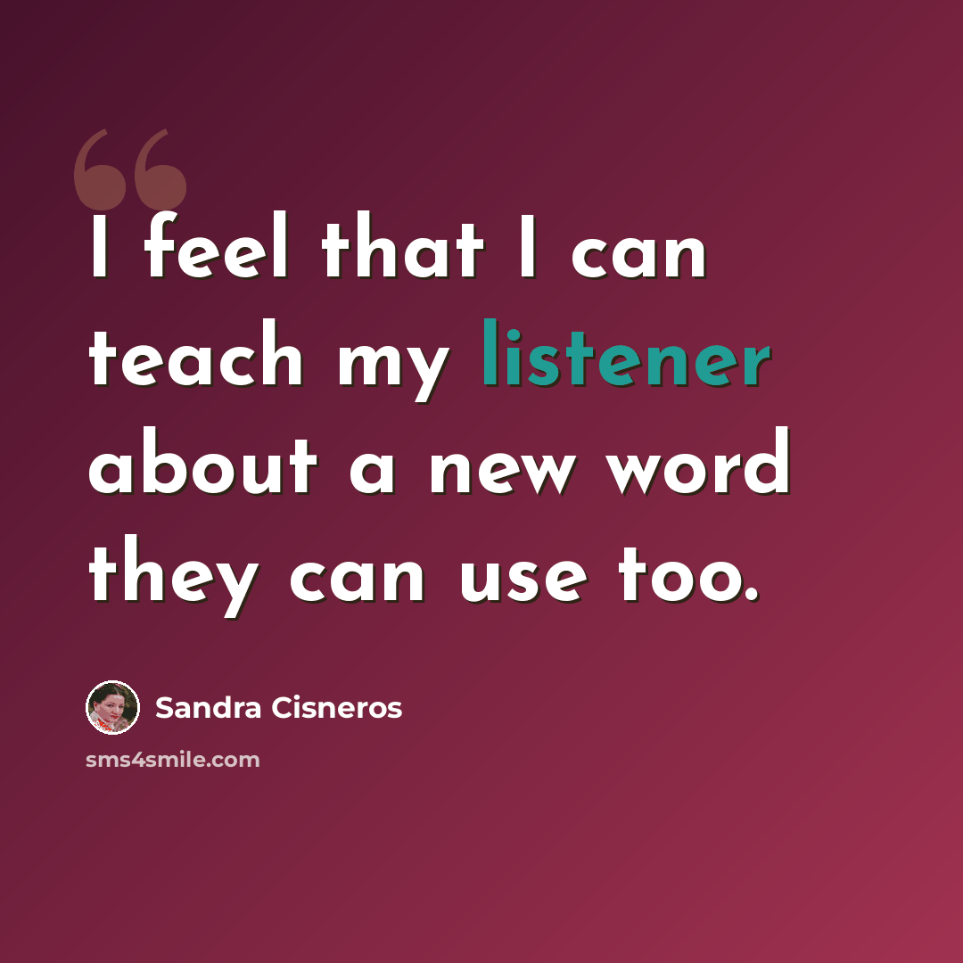 “I feel that I can teach my listener about a new word they can use too.” quote by Sandra Cisneros