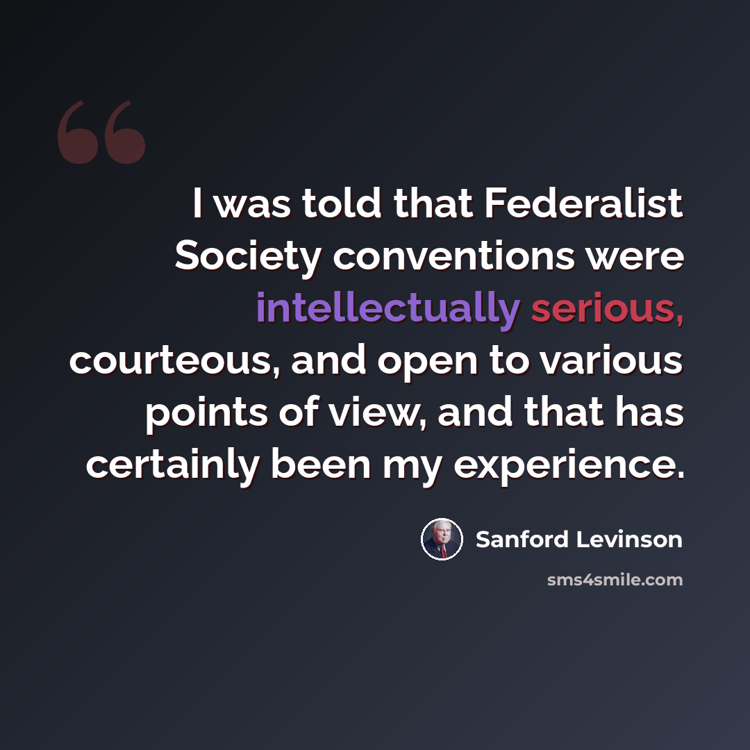 “I was told that Federalist Society conventions were intellectually serious, courteous, and open to various points of view, and that has certainly been my experience.” quote by Sanford Levinson