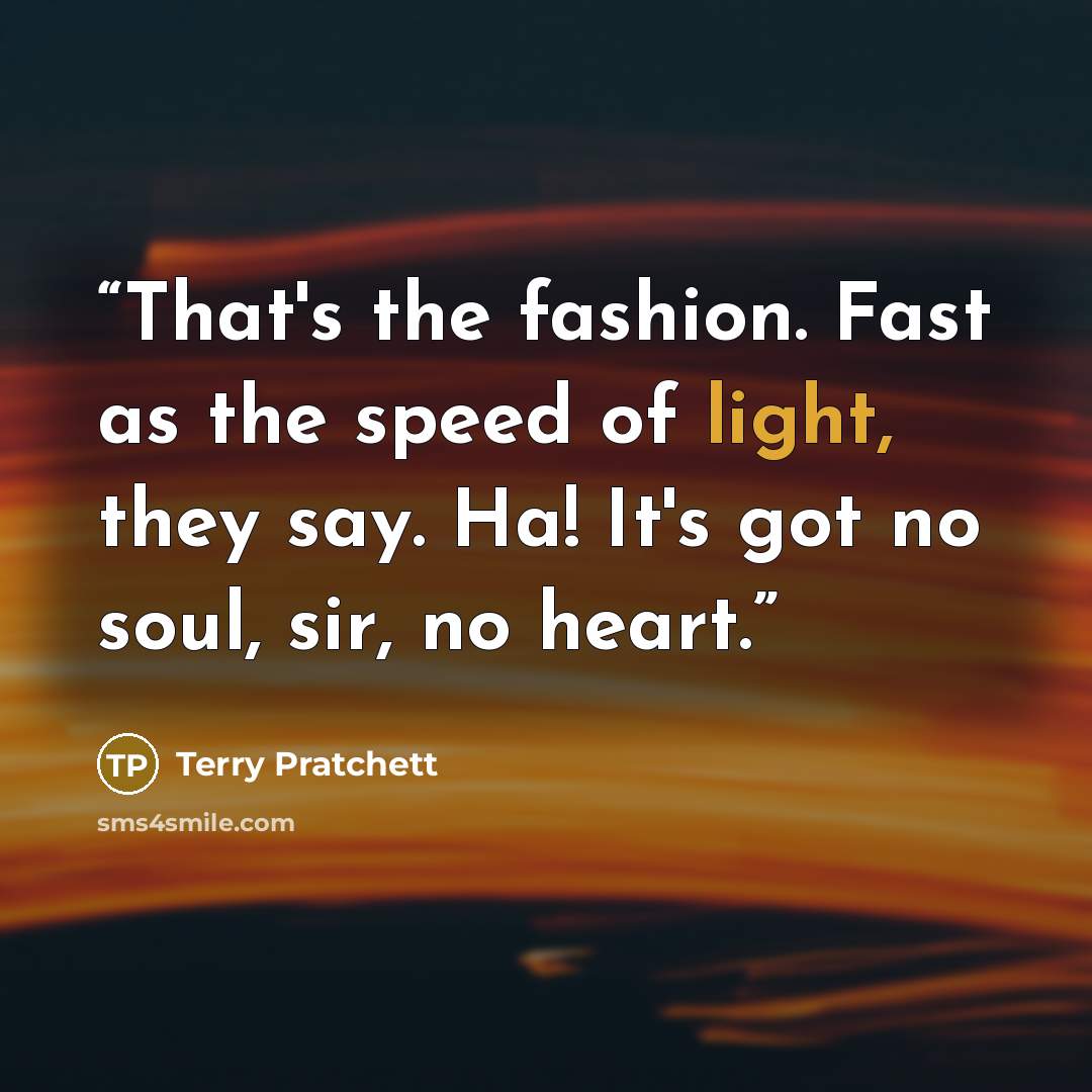 “That's the fashion. Fast as the speed of light, they say. Ha! It's got no soul, sir, no heart.” quote by Terry Pratchett