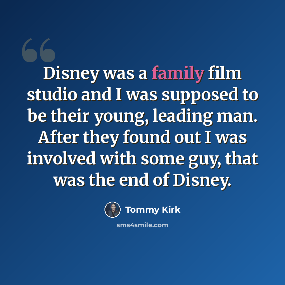 “Disney was a family film studio and I was supposed to be their young, leading man. After they found out I was involved with some guy, that was the end of Disney.” quote by Tommy Kirk