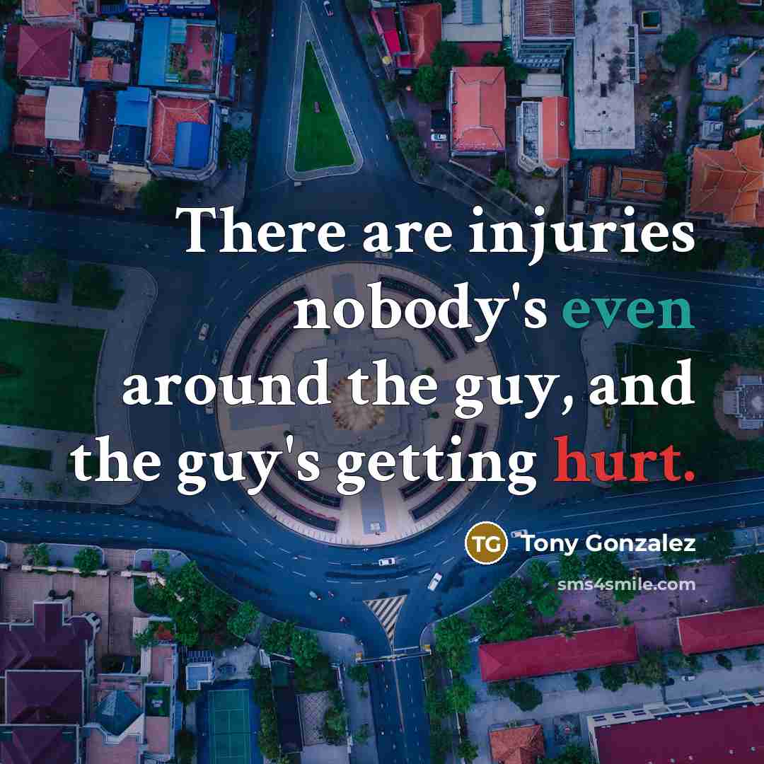 “There are injuries nobody's even around the guy, and the guy's getting hurt.” quote by Tony Gonzalez