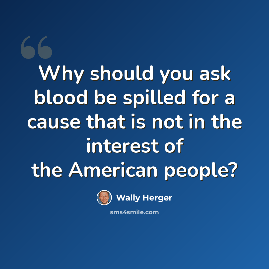 “Why should you ask blood be spilled for a cause that is not in the interest of the American people?” quote by Wally Herger