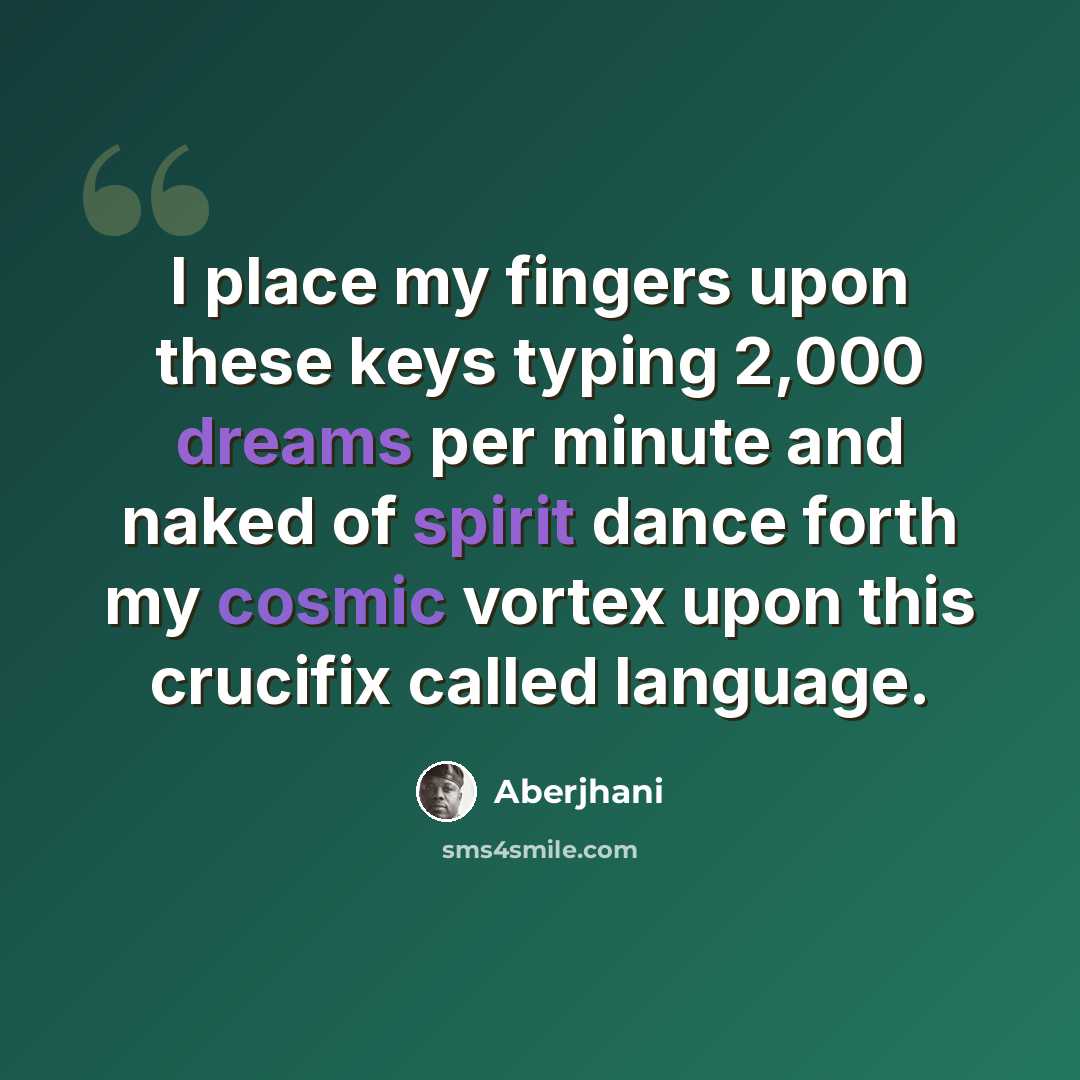 “I place my fingers upon these keys typing 2,000 dreams per minute and naked of spirit dance forth my cosmic vortex upon this crucifix called language.” quote by Aberjhani