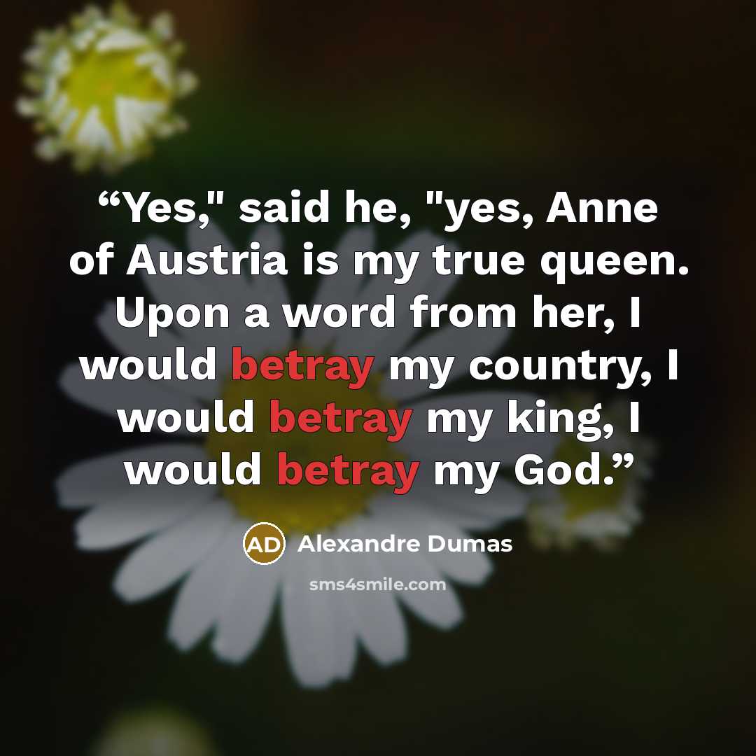 “Yes," said he, "yes, Anne of Austria is my true queen. Upon a word from her, I would betray my country, I would betray my king, I would betray my God.” quote by Alexandre Dumas
