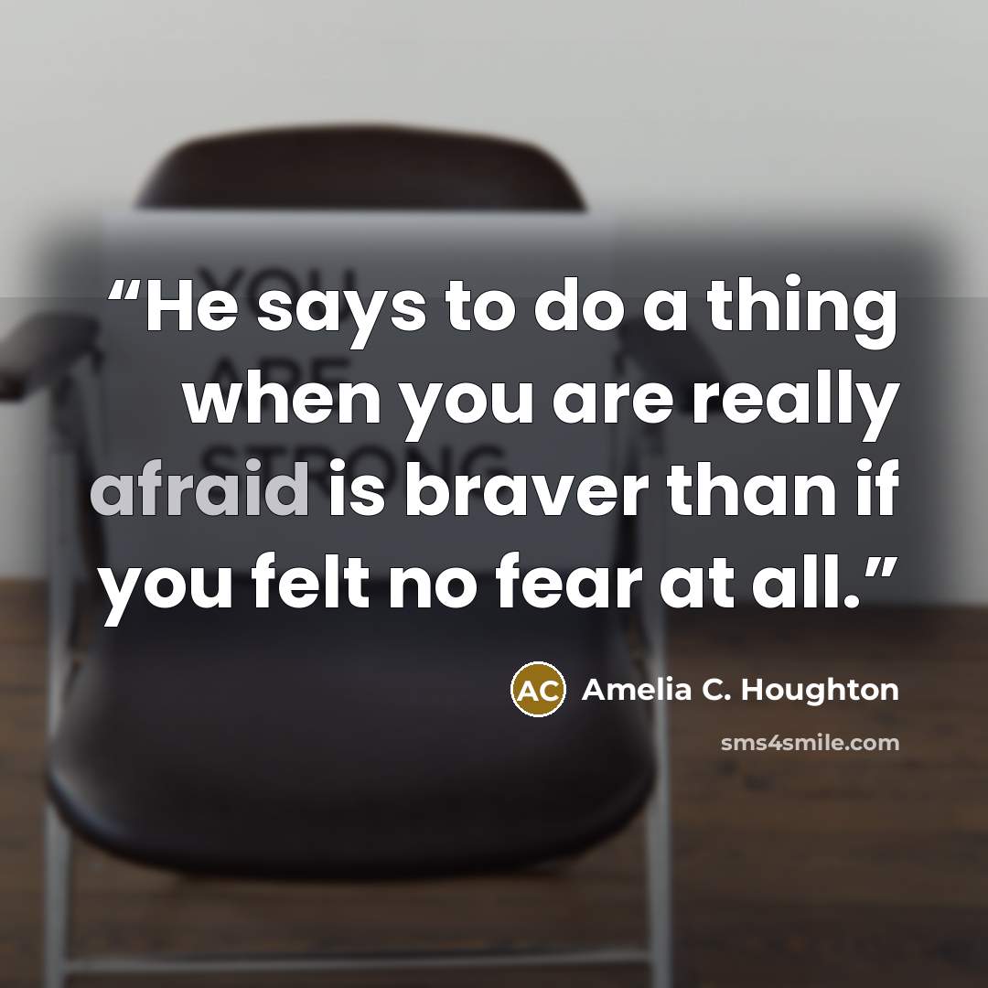 “He says to do a thing when you are really afraid is braver than if you felt no fear at all.” quote by Amelia C. Houghton