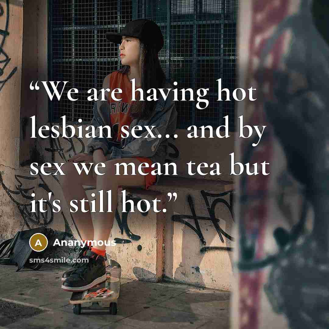 “We are having hot lesbian sex... and by sex we mean tea but it's still hot.” quote by ananymous