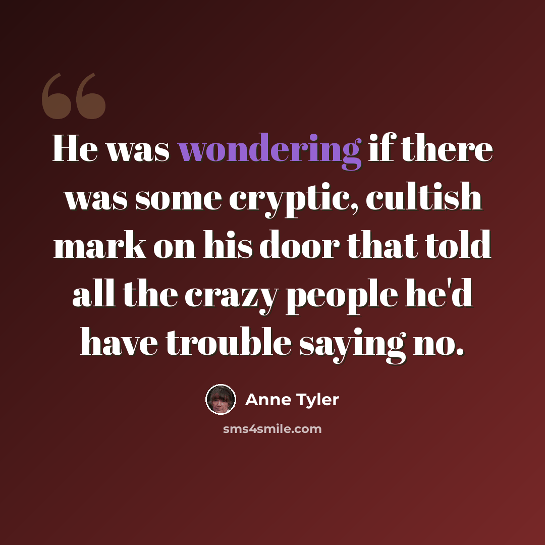 “He was wondering if there was some cryptic, cultish mark on his door that told all the crazy people he'd have trouble saying no.” quote by Anne Tyler