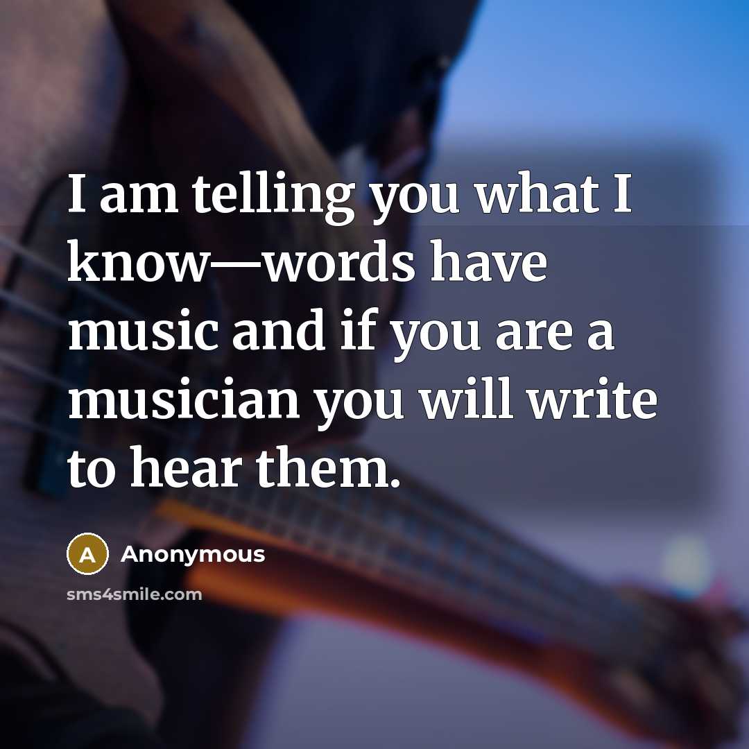 “I am telling you what I know—words have music and if you are a musician you will write to hear them.” quote by Anonymous
