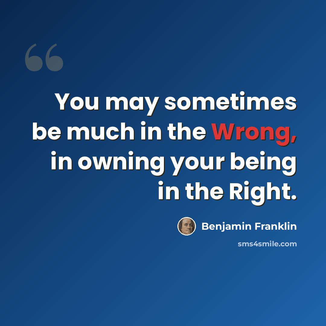 “You may sometimes be much in the Wrong, in owning your being in the Right.” quote by Benjamin Franklin