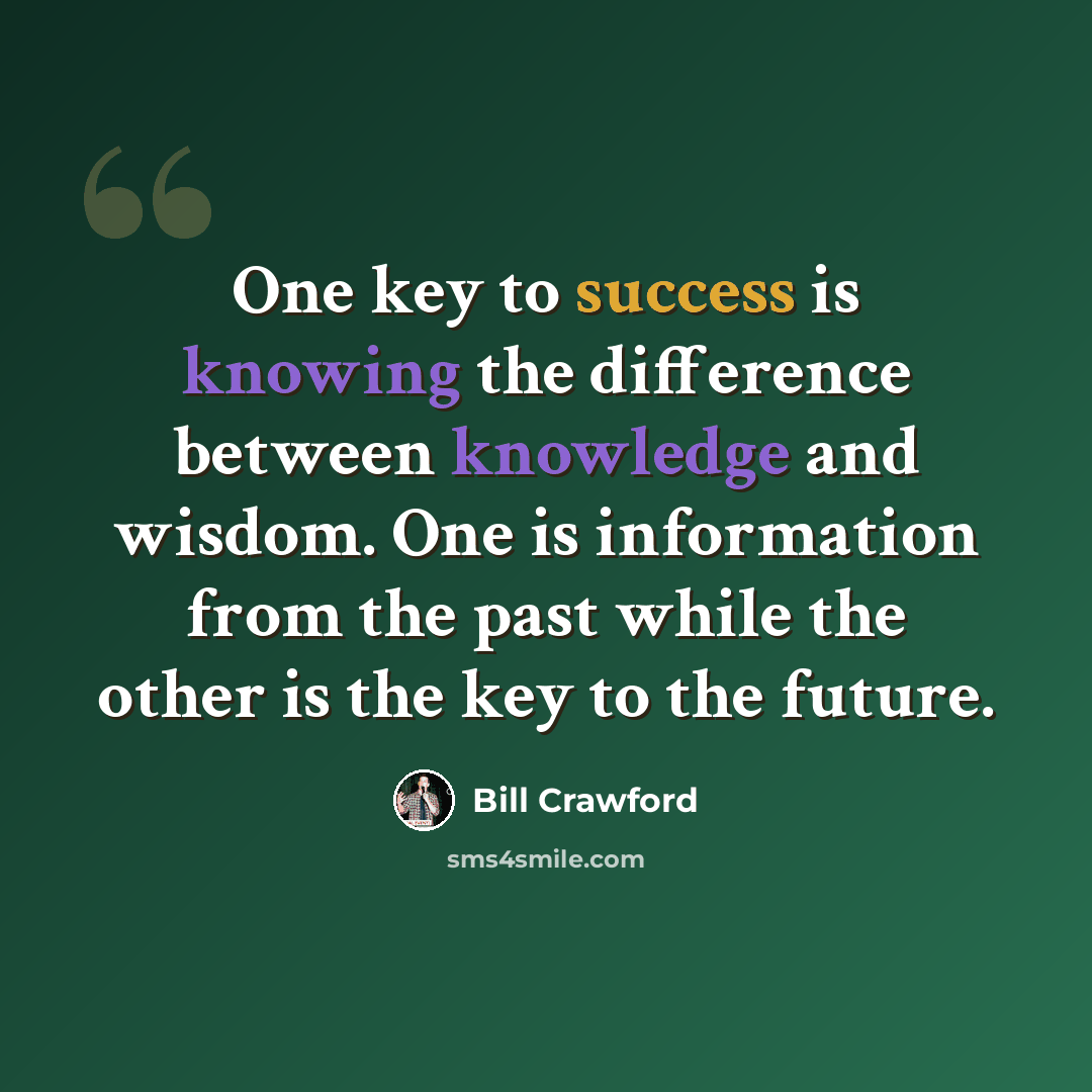 “One key to success is knowing the difference between knowledge and wisdom. One is information from the past while the other is the key to the future.” quote by Bill Crawford